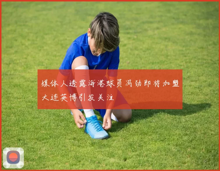 媒体人透露海港球员冯劲即将加盟大连英博引发关注