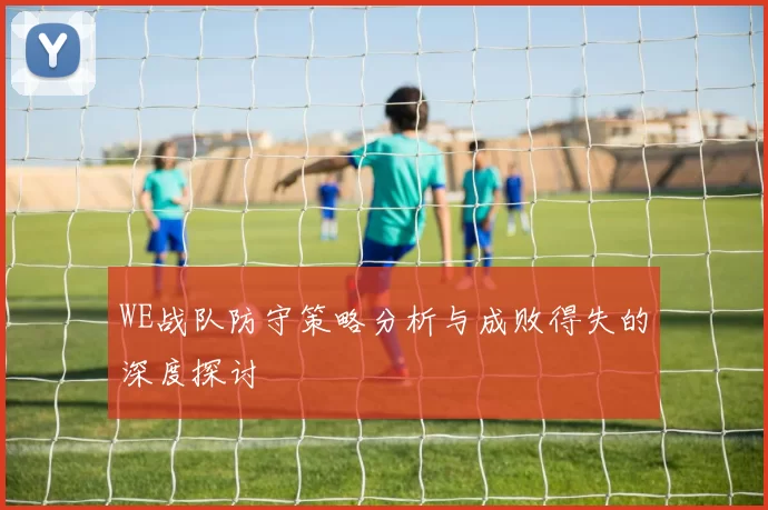 WE战队防守策略分析与成败得失的深度探讨