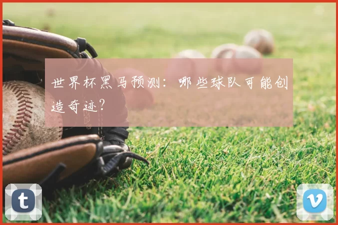 世界杯黑马预测：哪些球队可能创造奇迹？