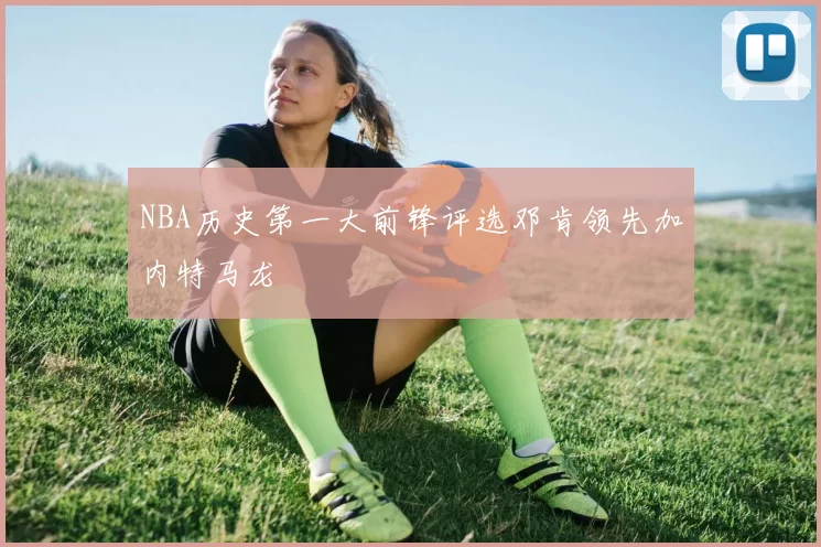 NBA历史第一大前锋评选邓肯领先加内特马龙