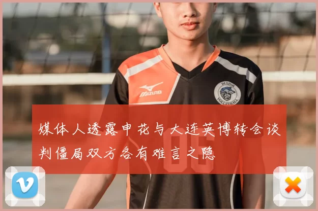 媒体人透露申花与大连英博转会谈判僵局双方各有难言之隐