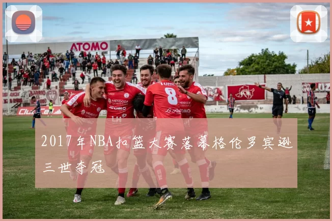 2017年NBA扣篮大赛落幕格伦罗宾逊三世夺冠