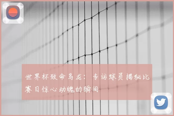 世界杯致命乌龙:专访球员揭秘比赛日惊心动魄的瞬间