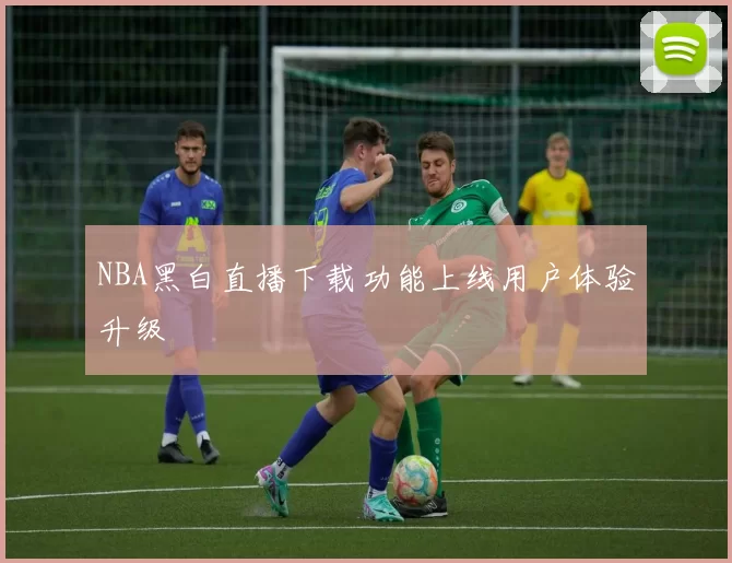 NBA黑白直播下载功能上线用户体验升级