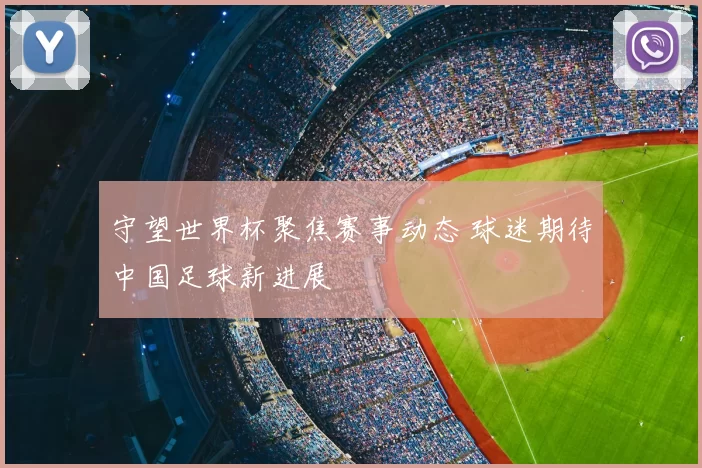 守望世界杯聚焦赛事动态 球迷期待中国足球新进展