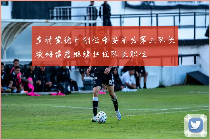 多特蒙德计划任命安东为第三队长埃姆雷詹继续担任队长职位