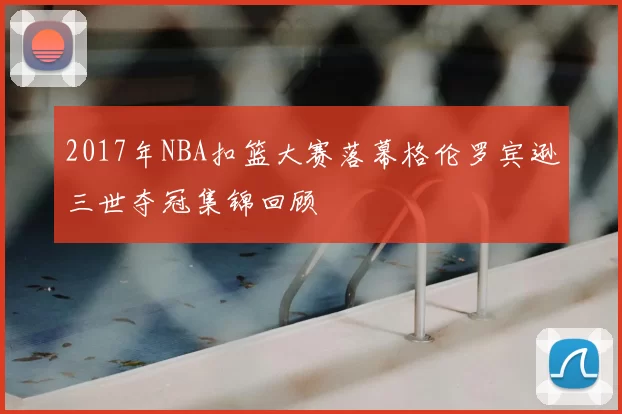 2017年NBA扣篮大赛落幕格伦罗宾逊三世夺冠集锦回顾