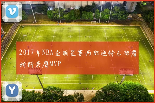 2017年NBA全明星赛西部逆转东部詹姆斯荣膺MVP