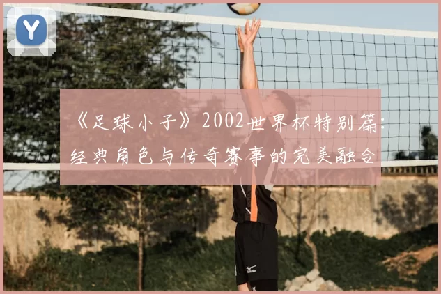 《足球小子》2002世界杯特别篇：经典角色与传奇赛事的完美融合