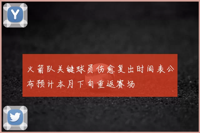 火箭队关键球员伤愈复出时间表公布预计本月下旬重返赛场