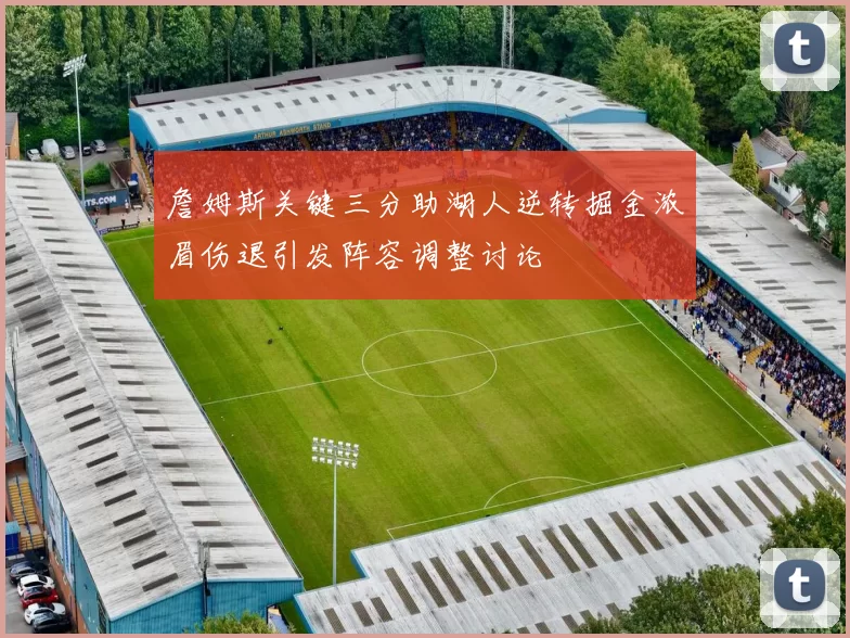 詹姆斯关键三分助湖人逆转掘金浓眉伤退引发阵容调整讨论