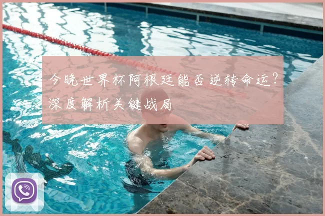 今晚世界杯阿根廷能否逆转命运?深度解析关键战局