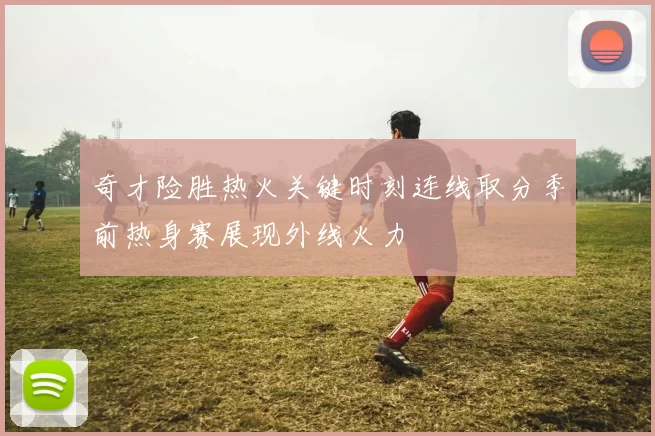 奇才险胜热火关键时刻连线取分季前热身赛展现外线火力
