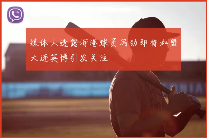 媒体人透露海港球员冯劲即将加盟大连英博引发关注