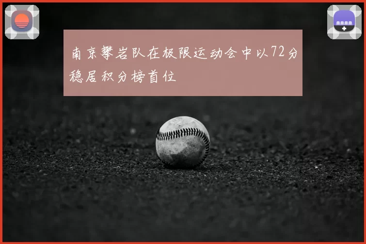 南京攀岩队在极限运动会中以72分稳居积分榜首位