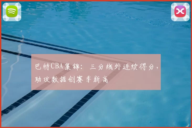 巴特CBA集锦：三分线外连续得分，助攻数据创赛季新高