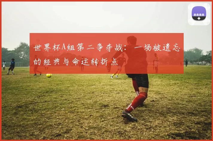 世界杯A组第二争夺战:一场被遗忘的经典与命运转折点