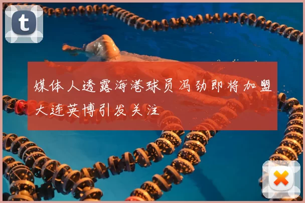 媒体人透露海港球员冯劲即将加盟大连英博引发关注