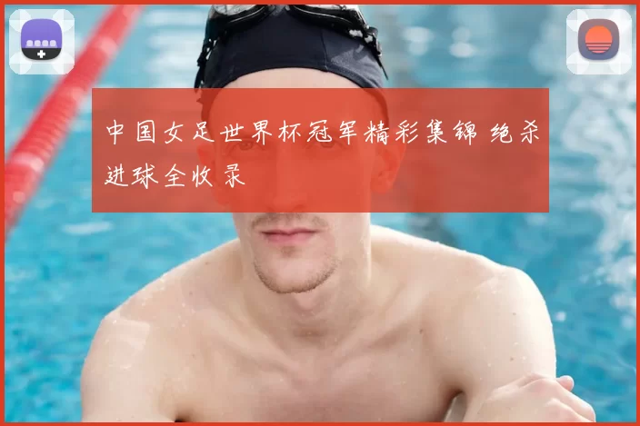 中国女足世界杯冠军精彩集锦 绝杀进球全收录