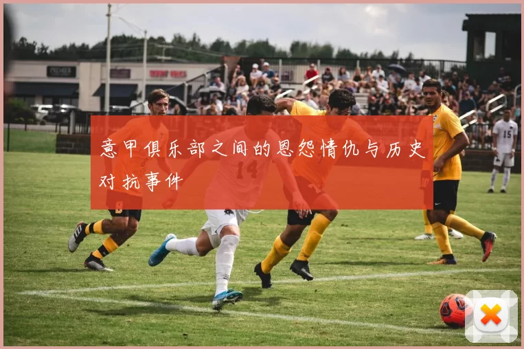 意甲俱乐部之间的恩怨情仇与历史对抗事件