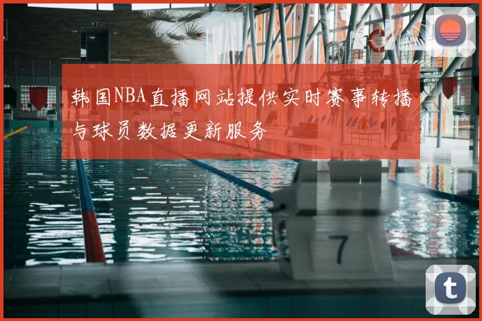 韩国NBA直播网站提供实时赛事转播与球员数据更新服务