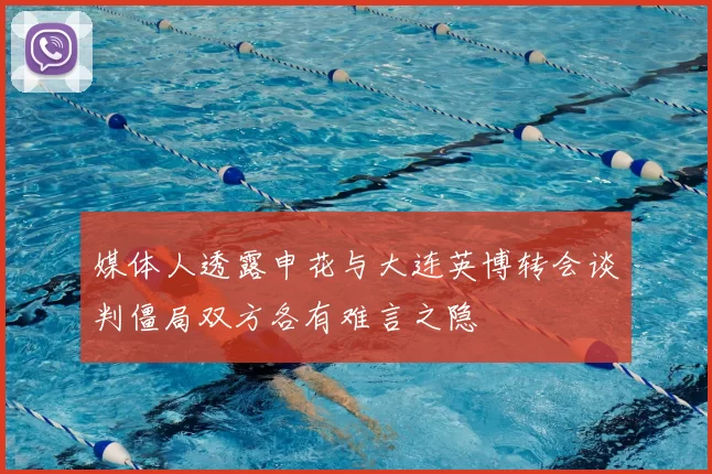 媒体人透露申花与大连英博转会谈判僵局双方各有难言之隐