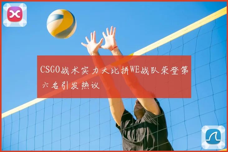 CSGO战术实力大比拼WE战队荣登第六名引发热议