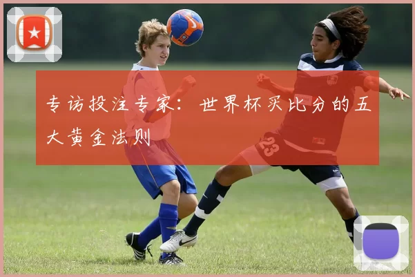 专访投注专家：世界杯买比分的五大黄金法则