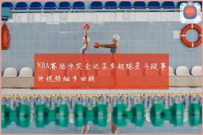 NBA赛场冲突全记录多起球员斗殴事件视频细节回顾