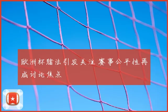 欧洲杯赌法引发关注 赛事公平性再成讨论焦点