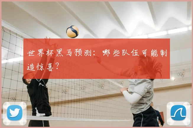 世界杯黑马预测：哪些队伍可能制造惊喜？