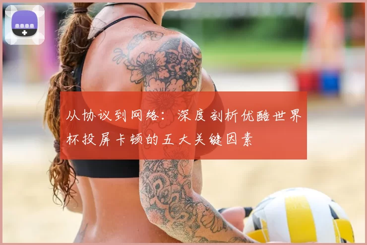从协议到网络：深度剖析优酷世界杯投屏卡顿的五大关键因素