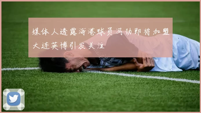媒体人透露海港球员冯劲即将加盟大连英博引发关注