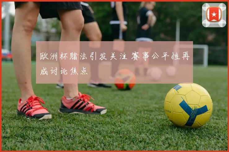 欧洲杯赌法引发关注 赛事公平性再成讨论焦点