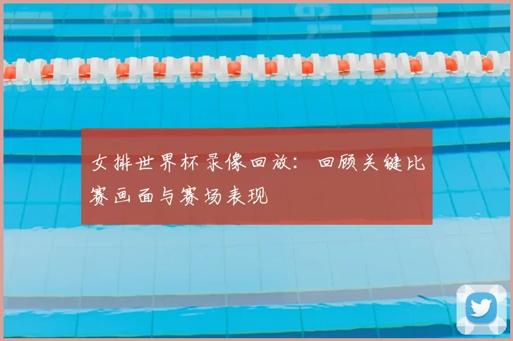 女排世界杯录像回放：回顾关键比赛画面与赛场表现