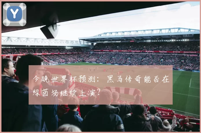 今晚世界杯预测:黑马传奇能否在绿茵场继续上演?