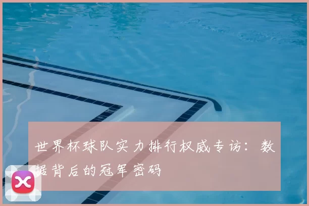 世界杯球队实力排行权威专访:数据背后的冠军密码