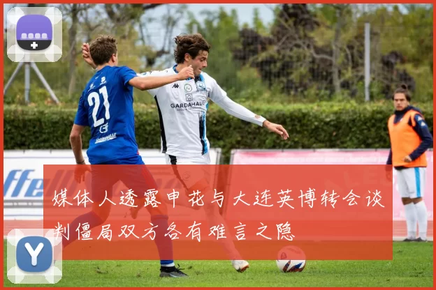 媒体人透露申花与大连英博转会谈判僵局双方各有难言之隐