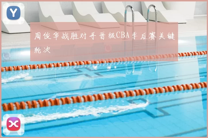 周俊华战胜对手晋级CBA季后赛关键轮次