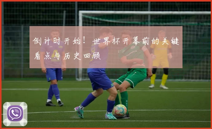 倒计时开始!世界杯开幕前的关键看点与历史回顾