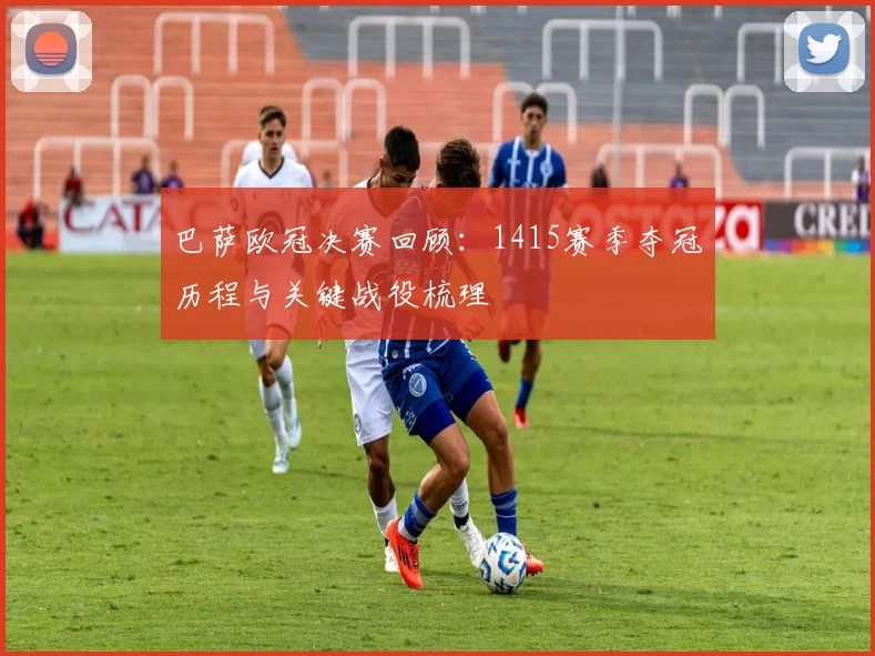 巴萨欧冠决赛回顾:1415赛季夺冠历程与关键战役梳理