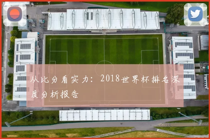 从比分看实力：2018世界杯排名深度分析报告