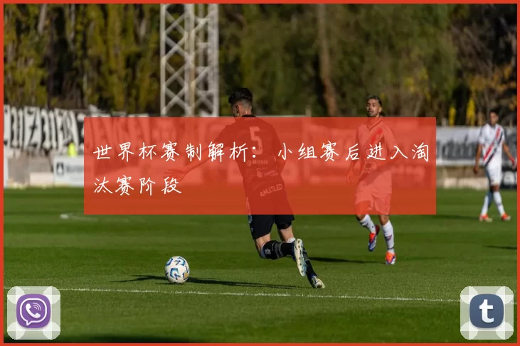 世界杯赛制解析:小组赛后进入淘汰赛阶段