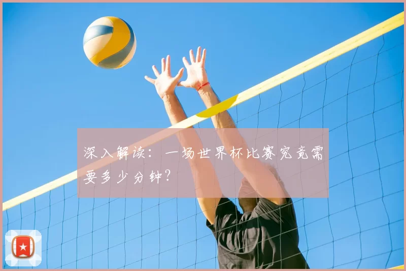 深入解读:一场世界杯比赛究竟需要多少分钟?