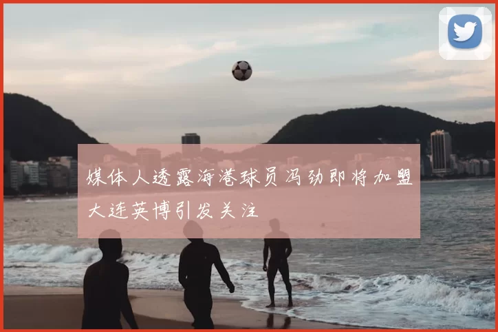 媒体人透露海港球员冯劲即将加盟大连英博引发关注