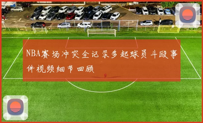 NBA赛场冲突全记录多起球员斗殴事件视频细节回顾