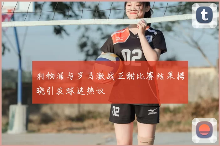 利物浦与罗马激战正酣比赛结果揭晓引发球迷热议