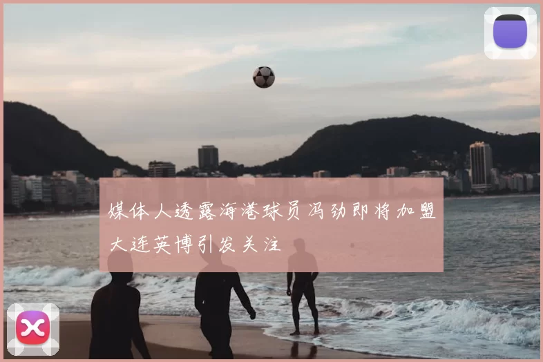 媒体人透露海港球员冯劲即将加盟大连英博引发关注