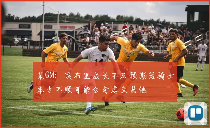 某GM：莫布里成长不及预期若骑士本季不顺可能会考虑交易他
