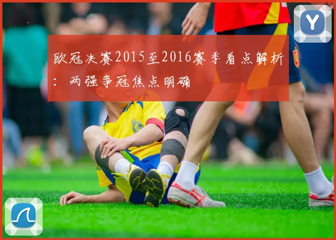 欧冠决赛2015至2016赛季看点解析：两强争冠焦点明确